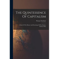 The Quintessence Of Capitalism: A Study Of The History And Psychology Of The Modern Business Man