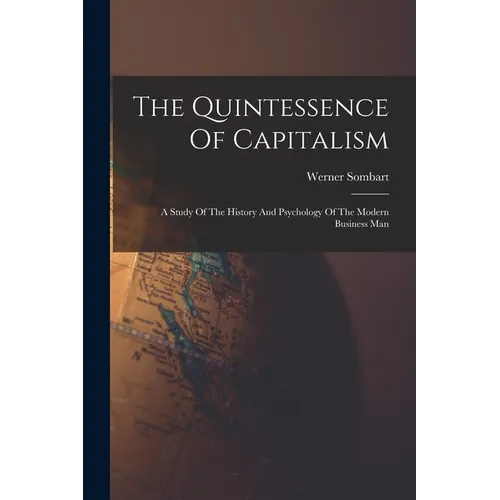 The Quintessence Of Capitalism: A Study Of The History And Psychology Of The Modern Business Man