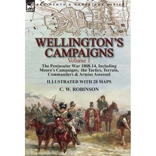 Wellington's Campaigns: Volume 1-The Peninsular War 1808-14, Including Moore's Campaigns, the Tactics, Terrain, Commanders & Armies Assessed