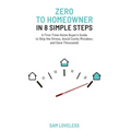 Zero to Home Owner in 8 Simple Steps: A First Time Home Buyer's Guide to Skip the Stress, Avoid Costly Mistakes, and Save Thousands