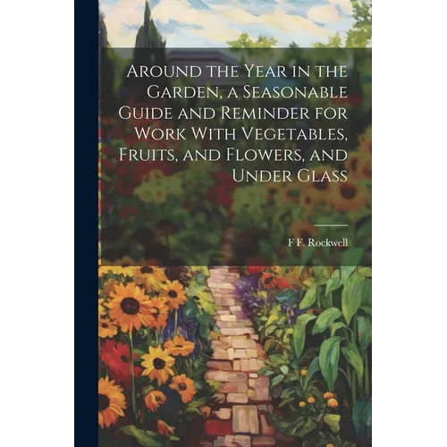 Around the Year in the Garden, a Seasonable Guide and Reminder for Work With Vegetables, Fruits, and Flowers, and Under Glass - Paperback
