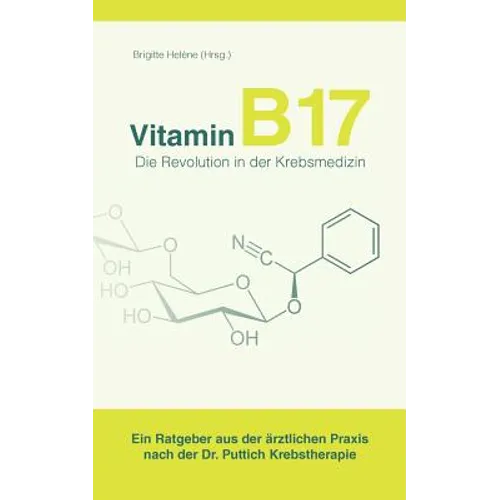 Vitamin B17 - Die Revolution in der Krebsmedizin: Ein Ratgeber aus der ärztlichen Praxis nach der Dr. Puttich Krebstherapie