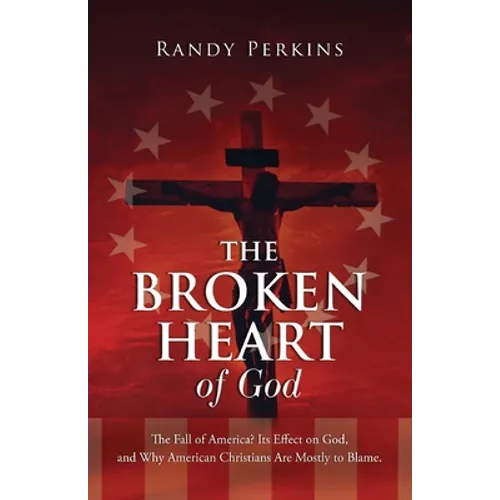 The Broken Heart of God: The Fall of America? Its Effect on God, and Why American Christians Are to Blame.