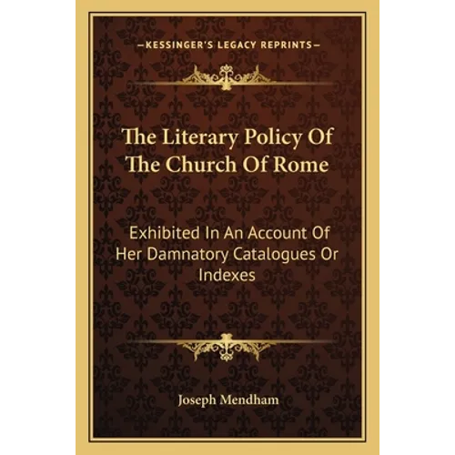The Literary Policy Of The Church Of Rome: Exhibited In An Account Of Her Damnatory Catalogues Or Indexes