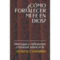 ¿Cómo Fortalecer MÍ Fe En Dios?: Mensajes y reflexiones cristianas sobre la fe