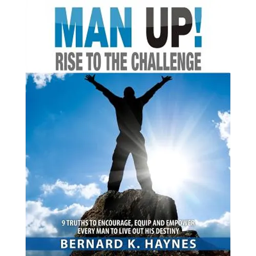 Man Up! Rise to the Challenge: 9 Truths to Encourage, Equip and Empower Every Man to Live Out His Destiny