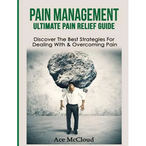 Pain Management: Ultimate Pain Relief Guide: Discover The Best Strategies For Dealing With & Overcoming Pain