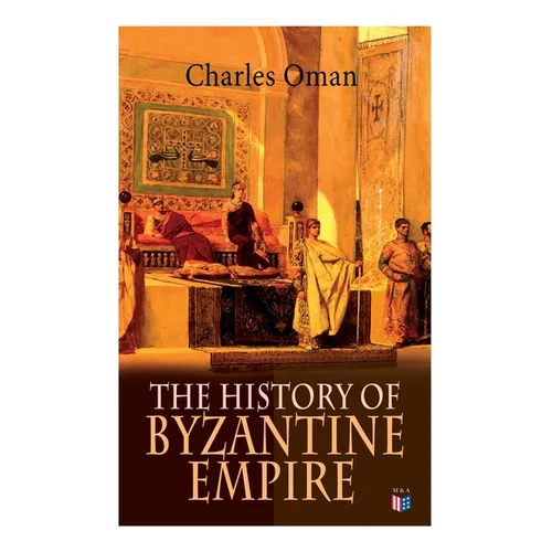 The History of Byzantine Empire: 328-1453: Foundation of Constantinople, Organization of the Eastern Roman Empire, The Greatest Emperors & Dynasties:
