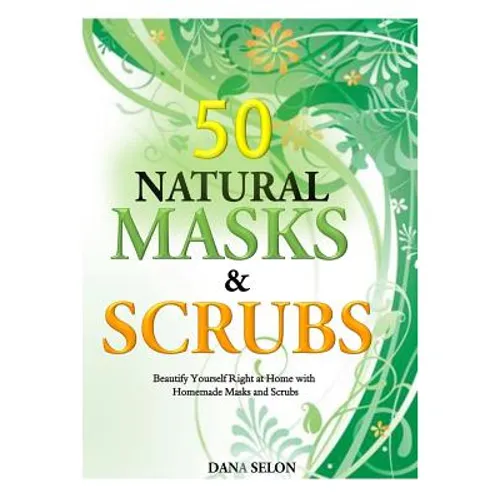 50 Natural Masks and Scrubs: Beautify Yourself Right at Home with Homemade Masks and Scrubs