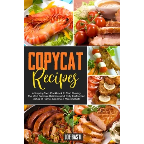 Copycat Recipes: A Step-by-Step Cookbook to Start Making the Most Famous, Delicious and Tasty Restaurant Dishes at Home. Become a Masterschef!