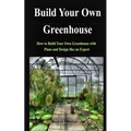 Build Your Own Greenhouse: How to Build Your Own Greenhouse with Plans and Design like an Expert