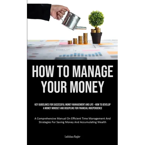 How To Manage Your Money: Key Guidelines For Successful Money Management And Life - How To Develop A Money Mindset And Discipline For Financial Indepe