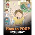 How to Poop Everyday: A Book for Children Who Are Scared to Poop. A Cute Story on How to Make Potty Training Fun and Easy.