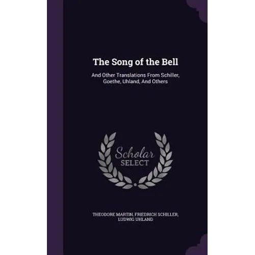 The Song of the Bell: And Other Translations From Schiller, Goethe, Uhland, And Others