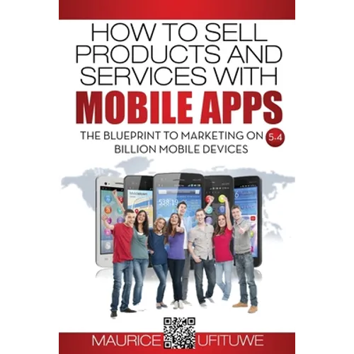 How to Sell Products and Services with Mobile Apps: The Blueprint to Marketing on 5.4 Billion Mobile Devices