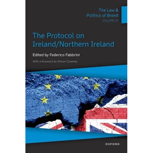 The Law & Politics of Brexit: Volume IV: The Protocol on Ireland / Northern Ireland
