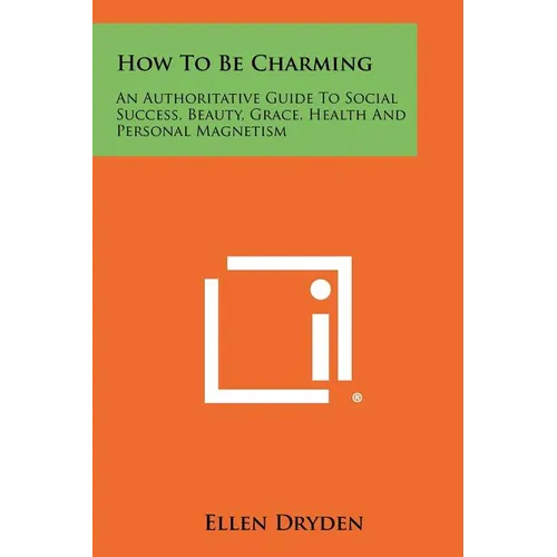 How To Be Charming: An Authoritative Guide To Social Success, Beauty, Grace, Health And Personal Magnetism