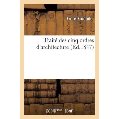 Traité Des Cinq Ordres d'Architecture, d'Après Les Règles Établies Par Vignole Et Palladio: : Développé Par Une Méthode Simple, Facile Et Graduée