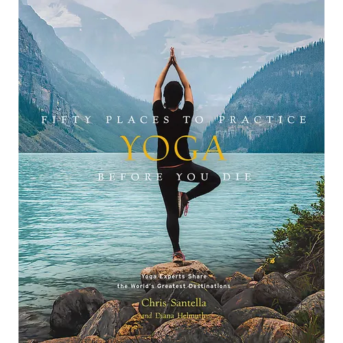 Fifty Places to Practice Yoga Before You Die: Yoga Experts Share the World's Greatest Destinations