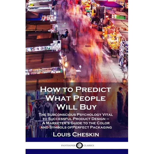 How to Predict What People Will Buy: The Subconscious Psychology Vital to Successful Product Design - A Marketer's Guide to the Color and Symbols of P