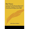 Bad Times: An Essay On The Present Depression Of Trade, Tracing It To Its Sources In Enormous Foreign Loans (1885)