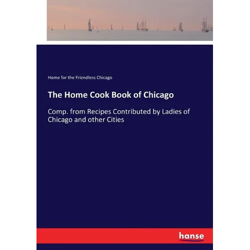 The Home Cook Book of Chicago: Comp. from Recipes Contributed by Ladies of Chicago and other Cities