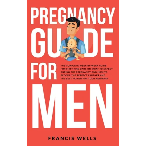 Pregnancy Guide for Men: The Complete Week-By-Week Guide for First-time Dads on What to Expect During the Pregnancy and How to Become the Perfect Part