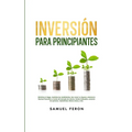 Inversión para principiantes: Minimiza el riesgo, maximiza los rendimientos, haz crecer tu riqueza y alcanza la libertad financiera a través del merca