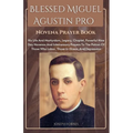 Blessed Miguel Agustin Pro Novena Prayer Book: His Life And Martyrdom, Legacy, Chaplet, Powerful Nine Day Novenas And Intercessory Prayers To The Patr