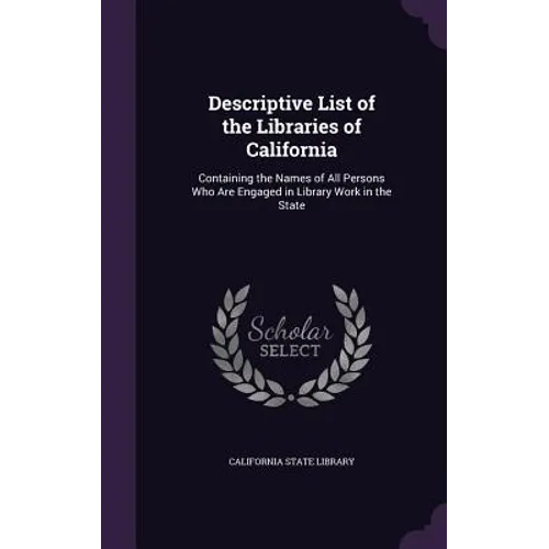 Descriptive List of the Libraries of California: Containing the Names of All Persons Who Are Engaged in Library Work in the State