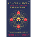 A Short History of (Nearly) Everything Paranormal: Our Secret Powers Telepathy, Clairvoyance & Precognition