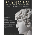 Stoicism for Beginners: A Complete Guide to Learn the Ancient Art of Stoic Philosophy and Discover the Secret of Positive Thinking
