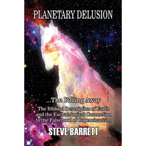 Planetary Delusion ...The Falling Away: The Biblical Description of Earth and the Eschatological Connection to the Falsehood of Copernicanism