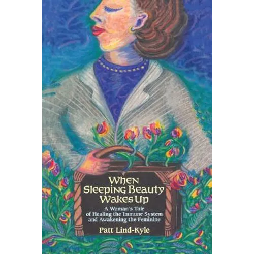 When Sleeping Beauty Wakes Up: A Woman's Tale of Healing the Immune System and Awakening the Feminine