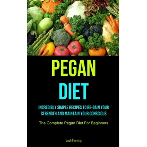 Pegan Diet: Incredibly Simple Recipes To Re-gain Your Strength And Maintain Your Conscious (The Complete Pegan Diet For Beginners)