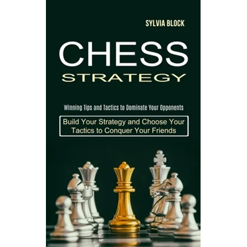 Chess Strategy: Build Your Strategy and Choose Your Tactics to Conquer Your Friends (Winning Tips and Tactics to Dominate Your Opponents)
