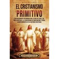 El cristianismo primitivo: Un apasionante recorrido por la vida de Jesús, los doce apóstoles, la conversión de Constantino y otros acontecimiento