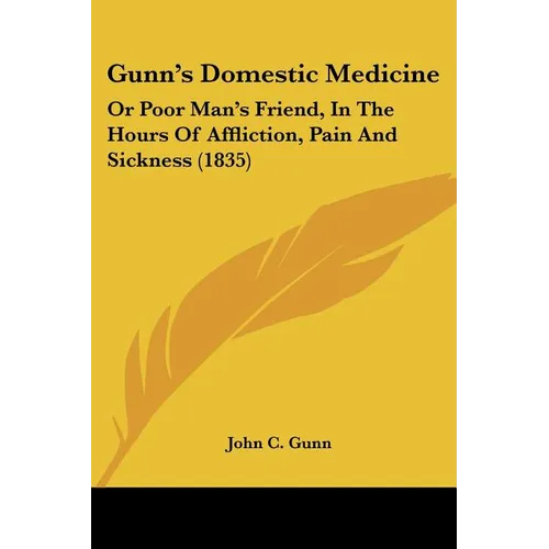 Gunn's Domestic Medicine: Or Poor Man's Friend, In The Hours Of Affliction, Pain And Sickness (1835)
