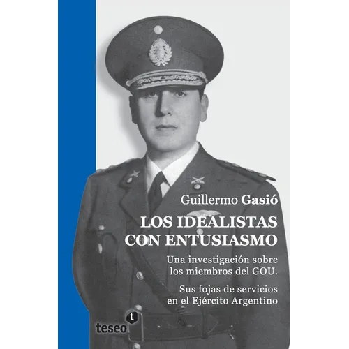 Los idealistas con entusiasmo: Una investigación sobre los miembros del GOU. Sus fojas de servicios en el Ejército Argentino