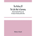 The History Of The Late War In Germany; Between The King Of Prussia, And The Empress Of Germany And Her Allies