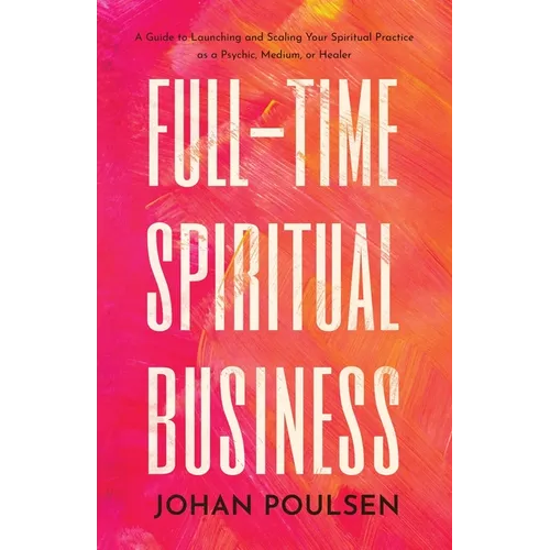 Full-Time Spiritual Business: A Guide to Launching and Scaling Your Spiritual Practice as a Psychic, Medium, or Healer