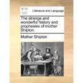 The Strange and Wonderful History and Prophesies of Mother Shipton.