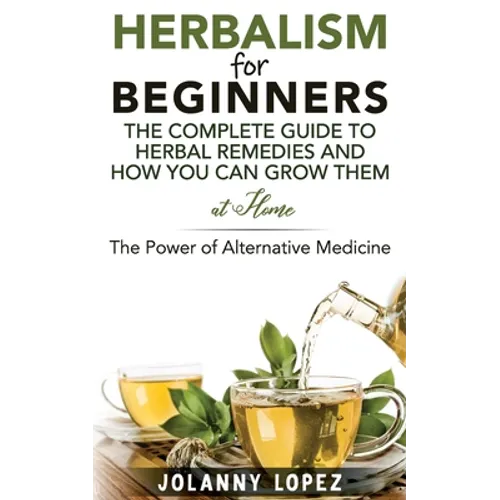 Herbalism For Beginners: The Complete Guide To Herbal Remedies and How You Can Grown Them At Home: The Power Of Alternative Medicine