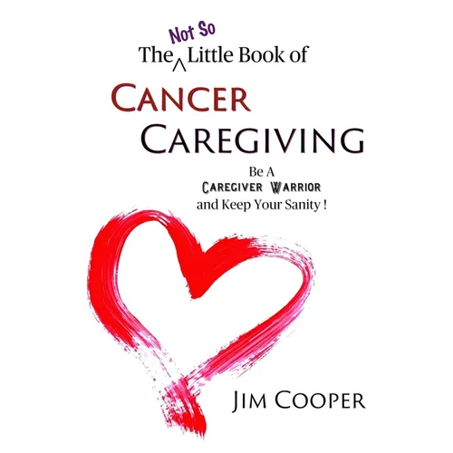 The (Not So) Little Book of Cancer Caregiving: Be A Caregiver Warrior and Maintain Your Sanity