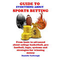 Guide to Everything about Sport Betting: From basic to advanced about college basketball, pro football, logic, systems and strategies for winning mone