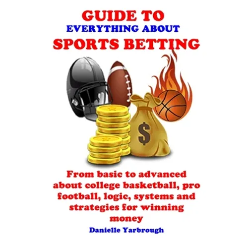 Guide to Everything about Sport Betting: From basic to advanced about college basketball, pro football, logic, systems and strategies for winning mone