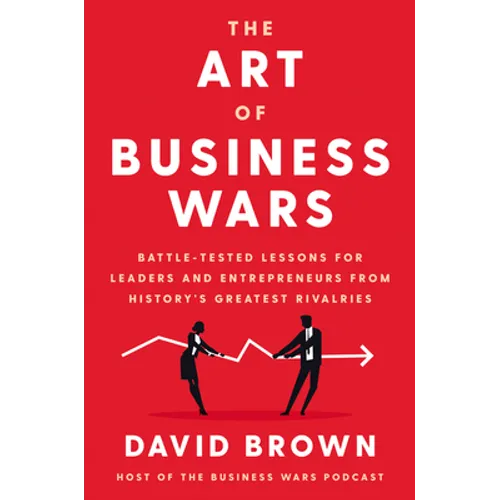 The Art of Business Wars: Battle-Tested Lessons for Leaders and Entrepreneurs from History's Greatest Rivalries