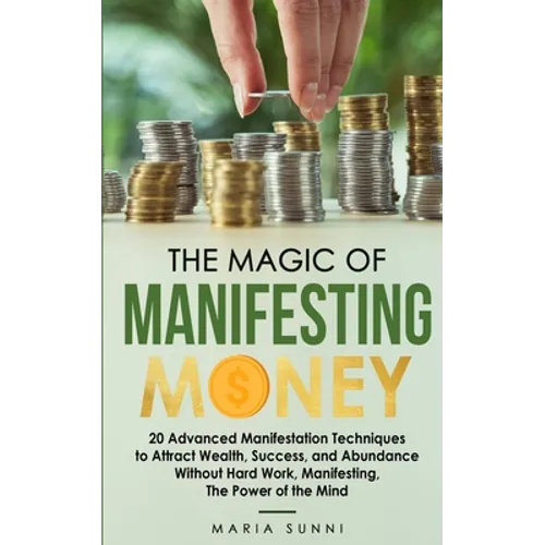 The Magic of Manifesting Money: 20 Advanced Manifestation Techniques to Attract Wealth, Success, and Abundance Without Hard Work, Manifesting, The Pow