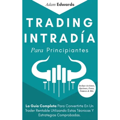 Trading Intradía Para Principiantes: La Guía Completa Para Convertirte En Un Trader Rentable Utilizando Estas Técnicas Y Estrategias Comprobadas. Incl