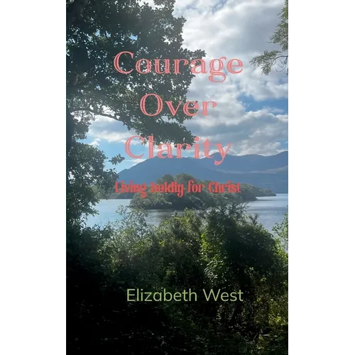Courage Over Clarity Living boldly for Christ